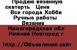 Продаю вязанную скатерть › Цена ­ 3 000 - Все города Хобби. Ручные работы » Вязание   . Нижегородская обл.,Нижний Новгород г.